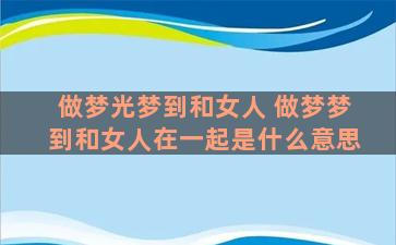 做梦光梦到和女人 做梦梦到和女人在一起是什么意思